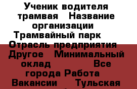 Ученик водителя трамвая › Название организации ­ Трамвайный парк №1 › Отрасль предприятия ­ Другое › Минимальный оклад ­ 12 000 - Все города Работа » Вакансии   . Тульская обл.